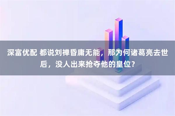 深富优配 都说刘禅昏庸无能，那为何诸葛亮去世后，没人出来抢夺他的皇位？