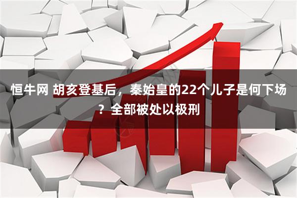 恒牛网 胡亥登基后，秦始皇的22个儿子是何下场？全部被处以极刑