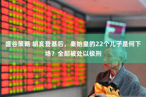 盛谷策略 胡亥登基后，秦始皇的22个儿子是何下场？全部被处以极刑