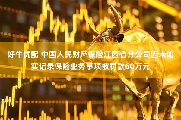 好牛优配 中国人民财产保险江西省分公司因未如实记录保险业务事项被罚款60万元